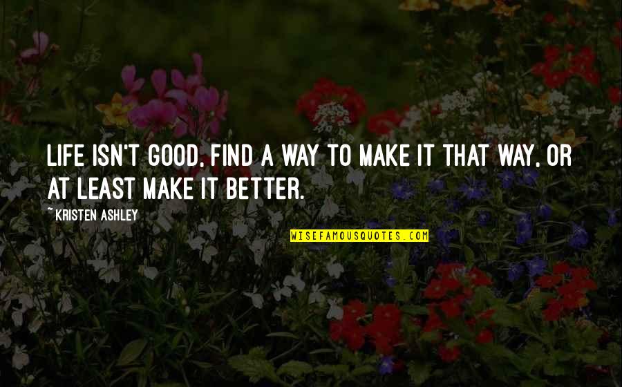 Good Better Life Quotes By Kristen Ashley: Life isn't good, find a way to make