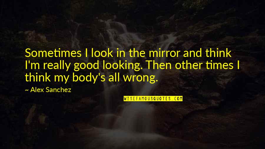 Good Body Image Quotes By Alex Sanchez: Sometimes I look in the mirror and think