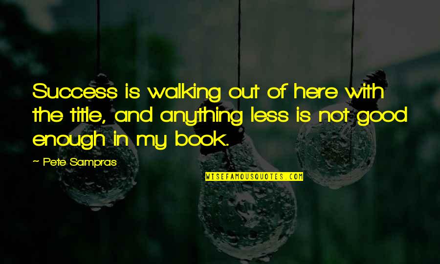 Good Book Quotes By Pete Sampras: Success is walking out of here with the