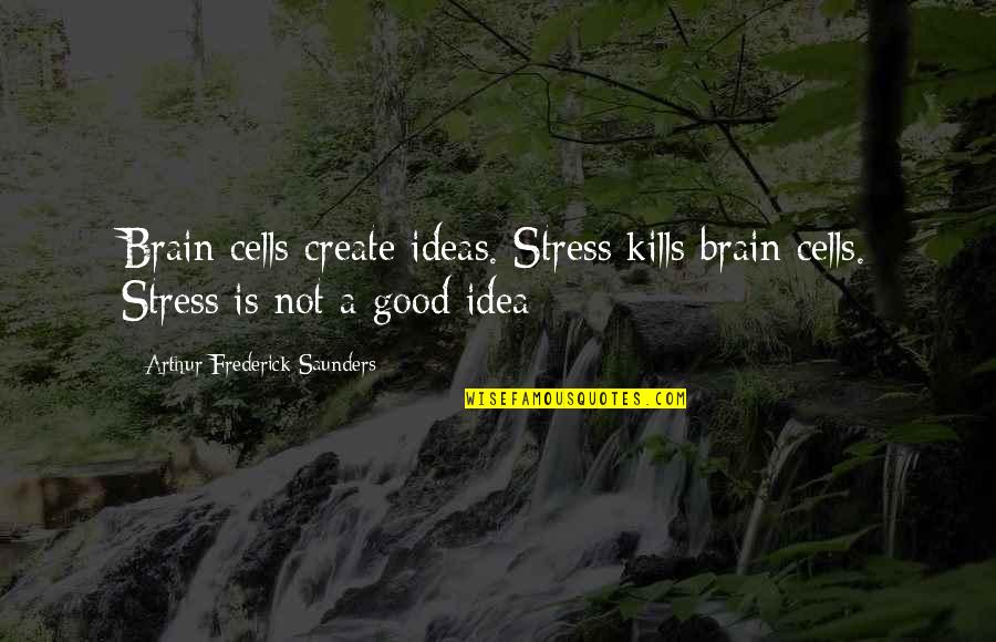 Good Brain Quotes By Arthur Frederick Saunders: Brain cells create ideas. Stress kills brain cells.