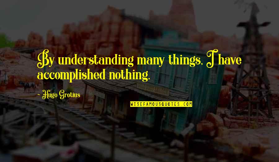 Good Business Sense Quotes By Hugo Grotius: By understanding many things, I have accomplished nothing.