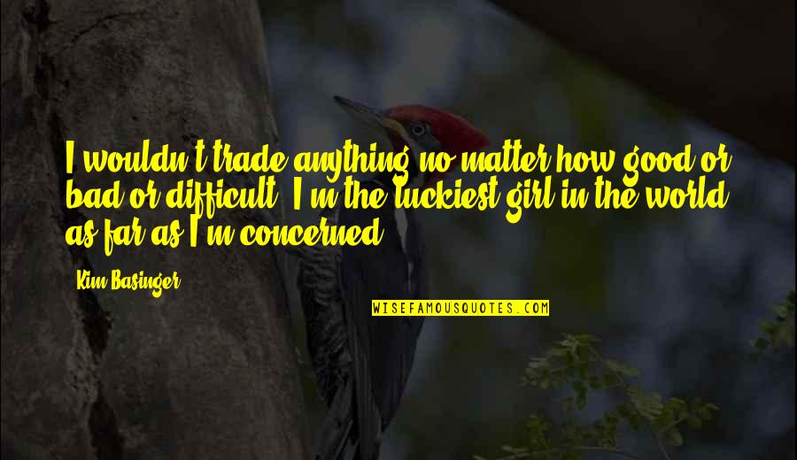 Good But Bad Girl Quotes By Kim Basinger: I wouldn't trade anything no matter how good