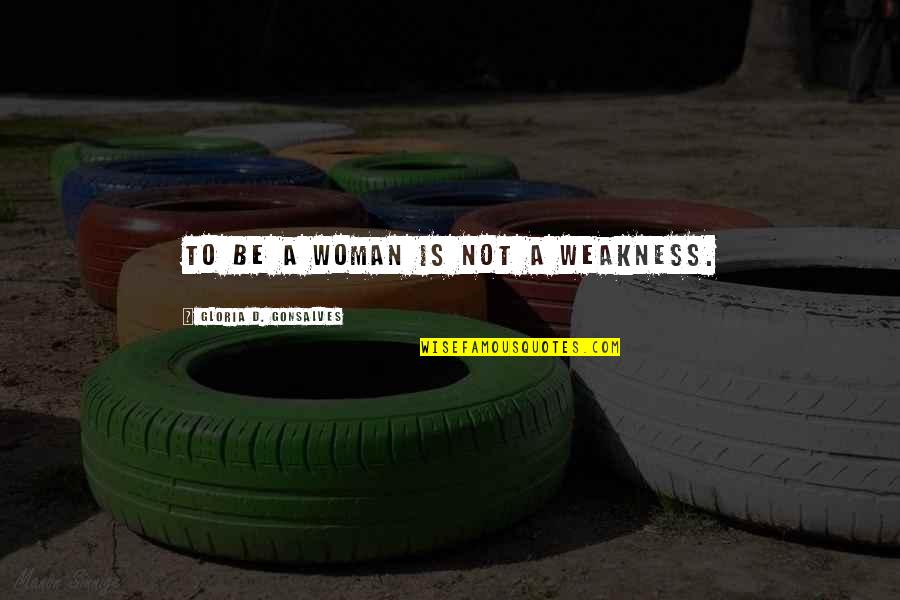 Good Cafe Quotes By Gloria D. Gonsalves: To be a woman is not a weakness.