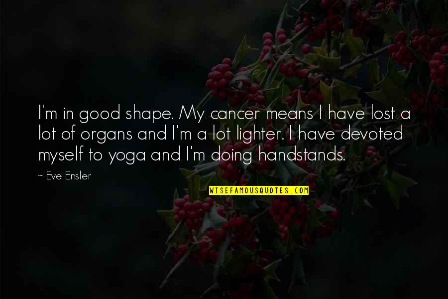 Good Cancer Quotes By Eve Ensler: I'm in good shape. My cancer means I