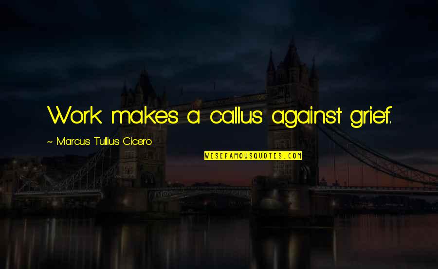 Good Cas Quotes By Marcus Tullius Cicero: Work makes a callus against grief.