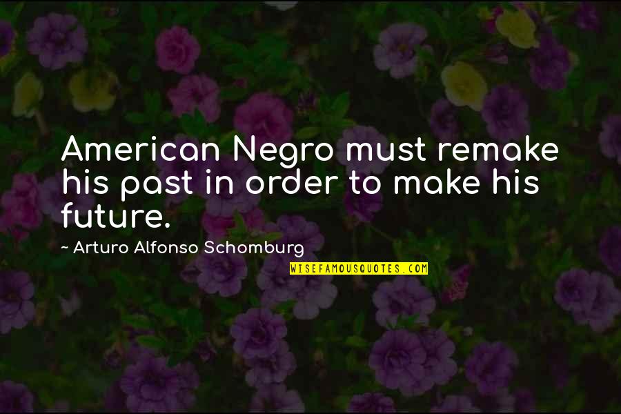 Good Cheerful Quotes By Arturo Alfonso Schomburg: American Negro must remake his past in order Good Cheerful Quotes By Arturo Alfonso Schomburg: American Negro must remake his past in order