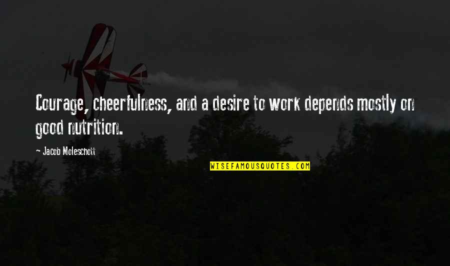 Good Cheerfulness Quotes By Jacob Moleschott: Courage, cheerfulness, and a desire to work depends