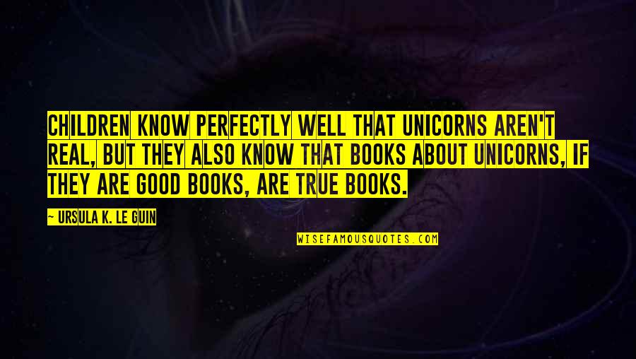 Good Children's Books Quotes By Ursula K. Le Guin: Children know perfectly well that unicorns aren't real,