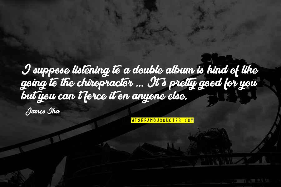 Good Chiropractor Quotes By James Iha: I suppose listening to a double album is Good Chiropractor Quotes By James Iha: I suppose listening to a double album is