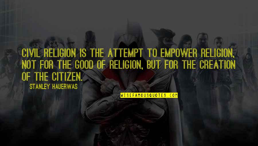 Good Citizen Quotes By Stanley Hauerwas: Civil religion is the attempt to empower religion, Good Citizen Quotes By Stanley Hauerwas: Civil religion is the attempt to empower religion,