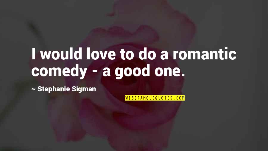 Good Comedy Quotes By Stephanie Sigman: I would love to do a romantic comedy