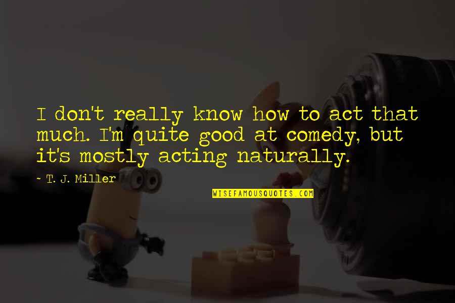 Good Comedy Quotes By T. J. Miller: I don't really know how to act that