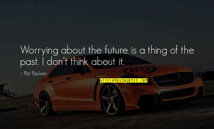 Good Comments Quotes By Pat Paulsen: Worrying about the future is a thing of