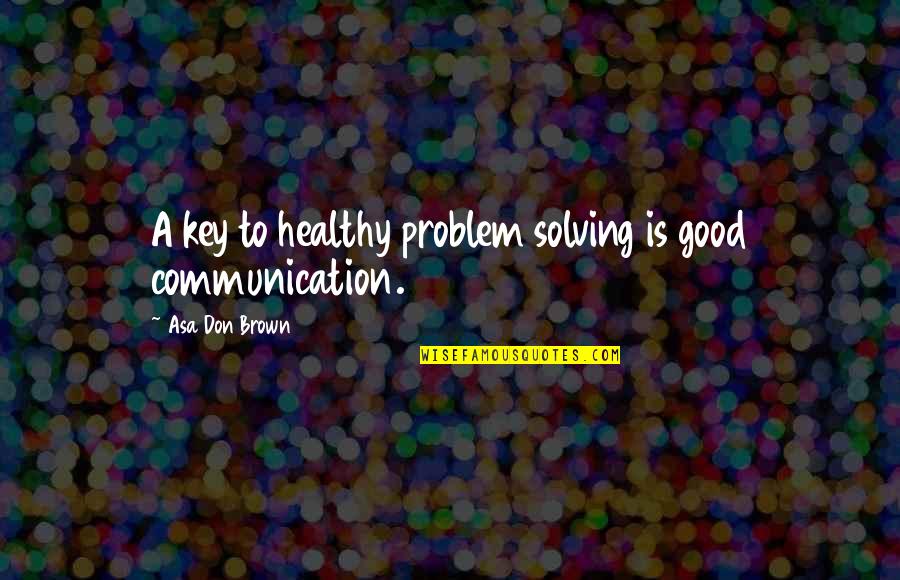 Good Communication Quotes By Asa Don Brown: A key to healthy problem solving is good Good Communication Quotes By Asa Don Brown: A key to healthy problem solving is good