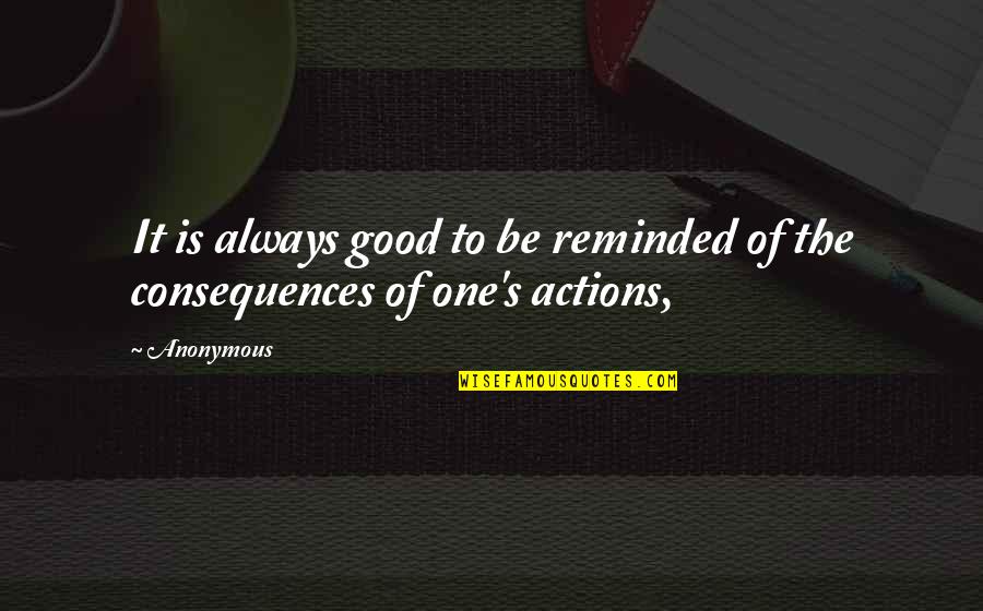 Good Consequences Quotes By Anonymous: It is always good to be reminded of