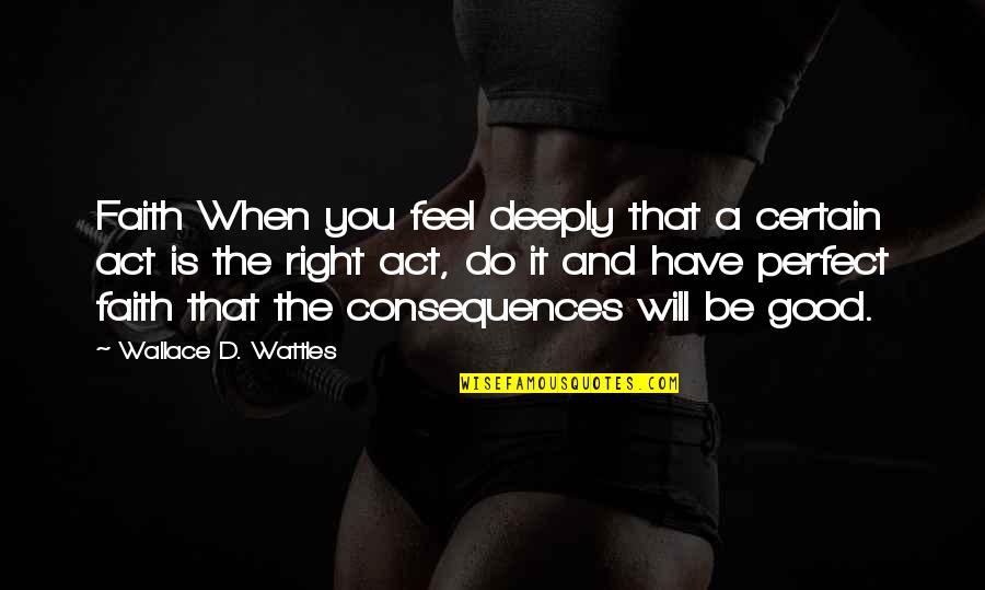 Good Consequences Quotes By Wallace D. Wattles: Faith When you feel deeply that a certain
