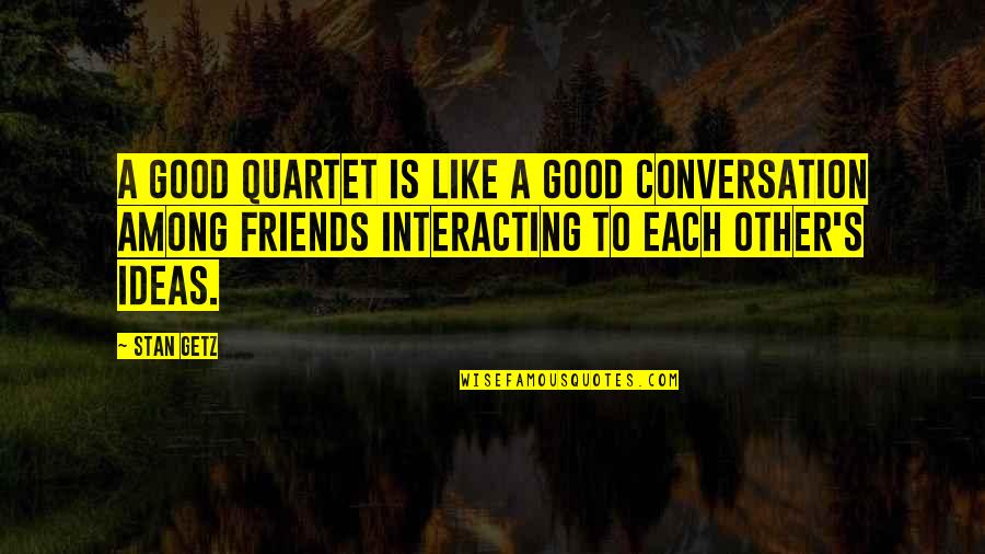 Good Conversation Quotes By Stan Getz: A good quartet is like a good conversation