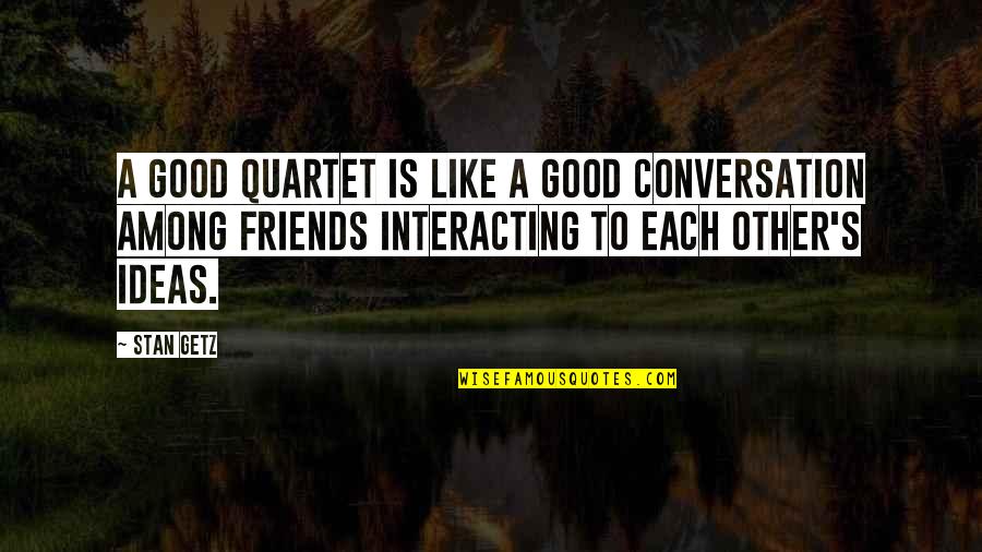 Good Conversation With Friends Quotes By Stan Getz: A good quartet is like a good conversation