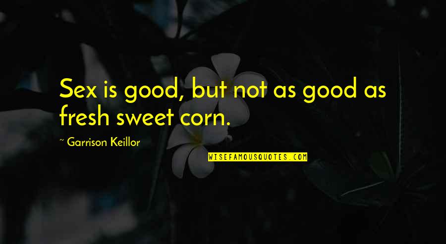Good Corn Quotes By Garrison Keillor: Sex is good, but not as good as Good Corn Quotes By Garrison Keillor: Sex is good, but not as good as