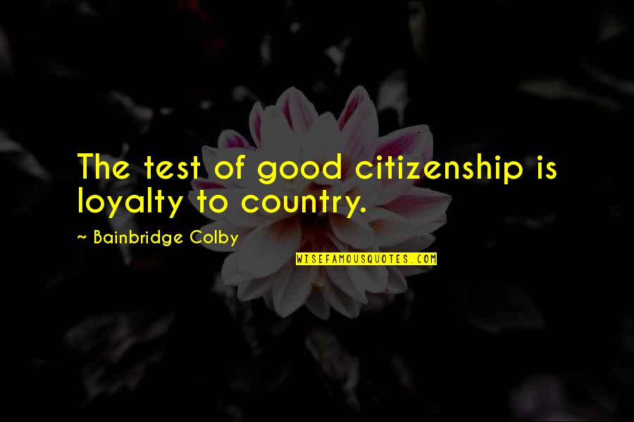 Good Country Quotes By Bainbridge Colby: The test of good citizenship is loyalty to Good Country Quotes By Bainbridge Colby: The test of good citizenship is loyalty to