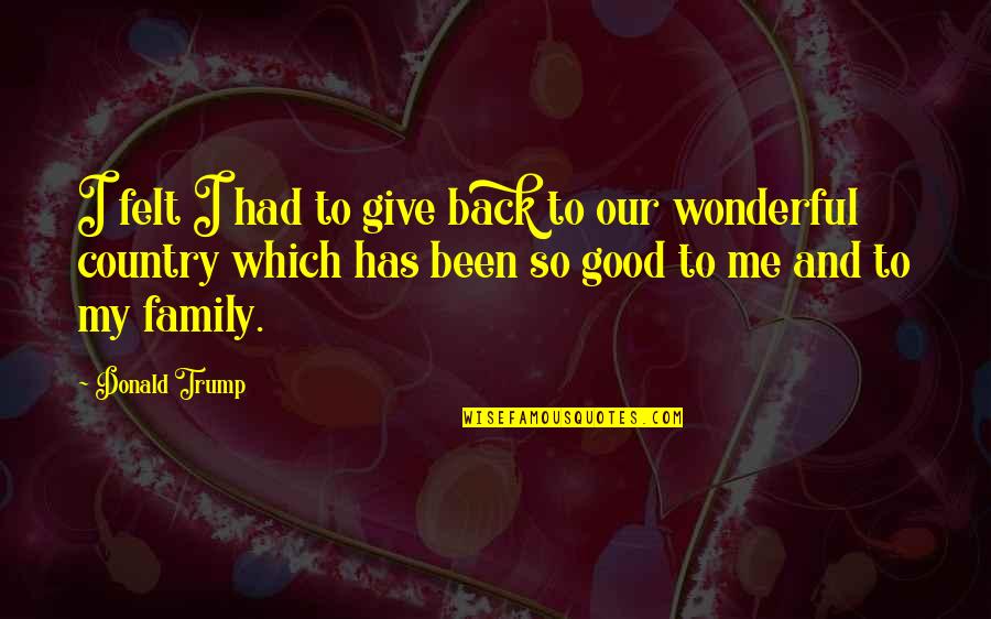 Good Country Quotes By Donald Trump: I felt I had to give back to Good Country Quotes By Donald Trump: I felt I had to give back to
