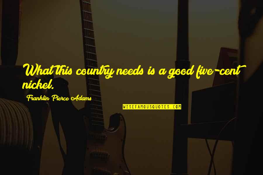 Good Country Quotes By Franklin Pierce Adams: What this country needs is a good five-cent