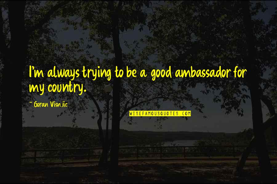 Good Country Quotes By Goran Visnjic: I'm always trying to be a good ambassador Good Country Quotes By Goran Visnjic: I'm always trying to be a good ambassador