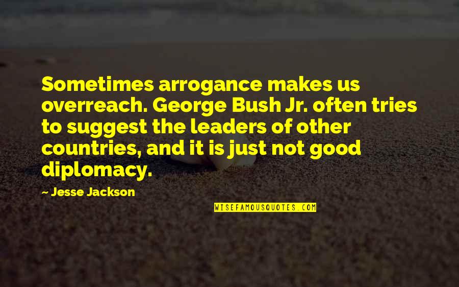Good Country Quotes By Jesse Jackson: Sometimes arrogance makes us overreach. George Bush Jr. Good Country Quotes By Jesse Jackson: Sometimes arrogance makes us overreach. George Bush Jr.