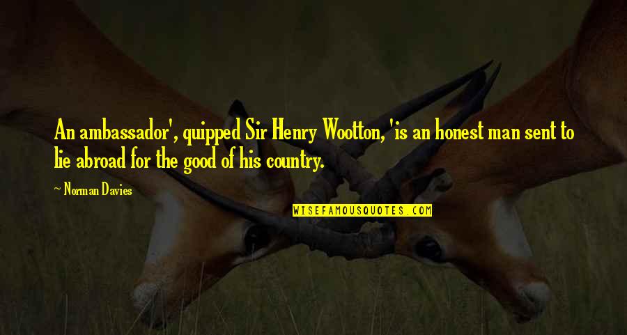 Good Country Quotes By Norman Davies: An ambassador', quipped Sir Henry Wootton, 'is an