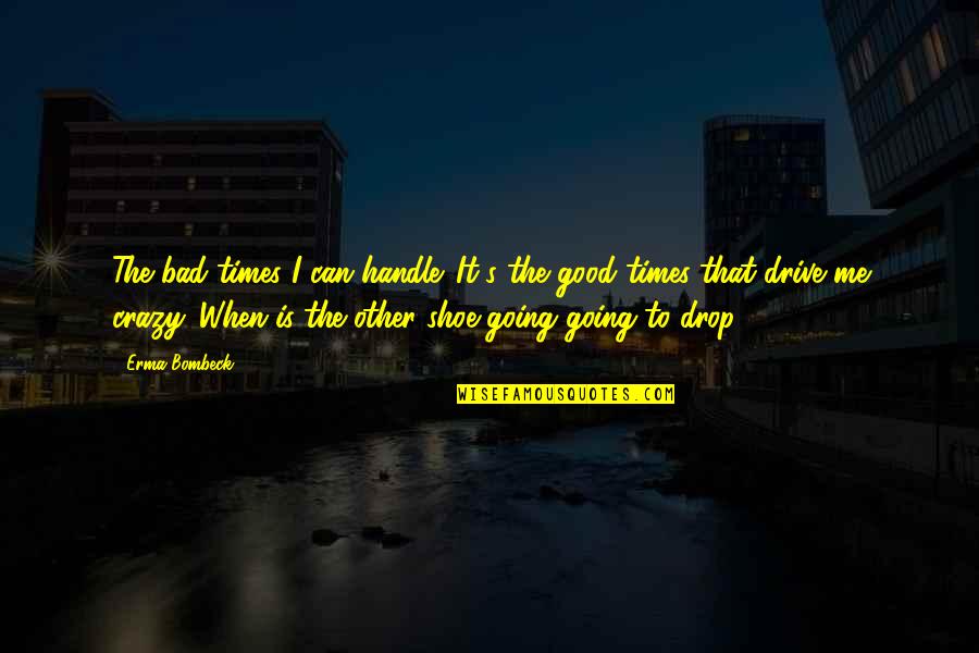 Good Crazy Quotes By Erma Bombeck: The bad times I can handle. It's the Good Crazy Quotes By Erma Bombeck: The bad times I can handle. It's the