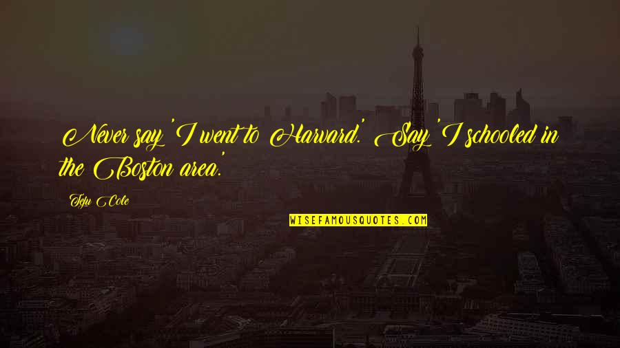 Good Crowd Life Quotes By Teju Cole: Never say 'I went to Harvard.' Say 'I