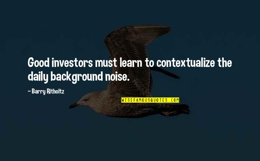 Good Daily Quotes By Barry Ritholtz: Good investors must learn to contextualize the daily