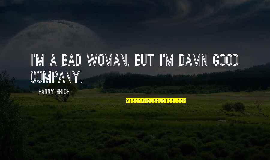 Good Damn Quotes By Fanny Brice: I'm a bad woman, but I'm damn good Good Damn Quotes By Fanny Brice: I'm a bad woman, but I'm damn good