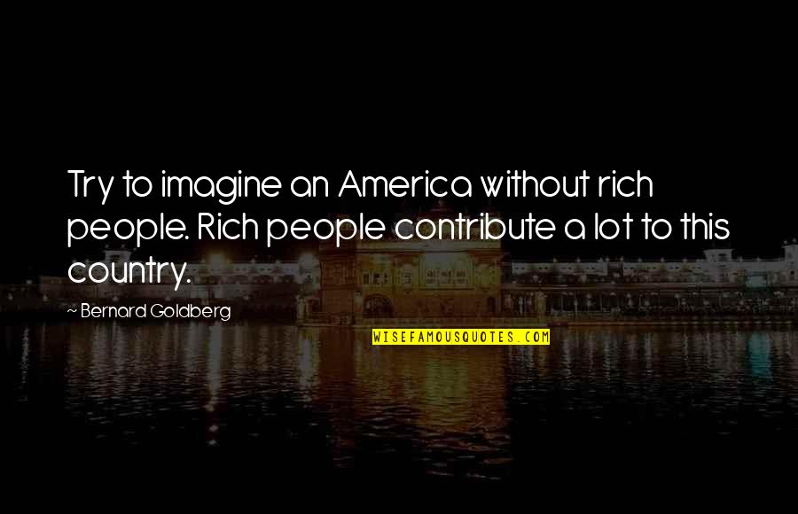 Good Dandelion Quotes By Bernard Goldberg: Try to imagine an America without rich people.