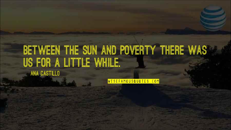 Good Day Ahead Quotes By Ana Castillo: Between the sun and poverty there was us Good Day Ahead Quotes By Ana Castillo: Between the sun and poverty there was us