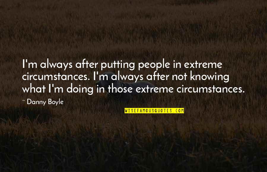 Good Day Ahead Quotes By Danny Boyle: I'm always after putting people in extreme circumstances.