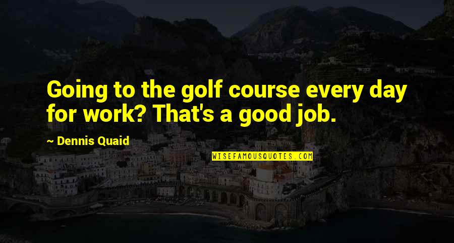 Good Day At Work Quotes By Dennis Quaid: Going to the golf course every day for