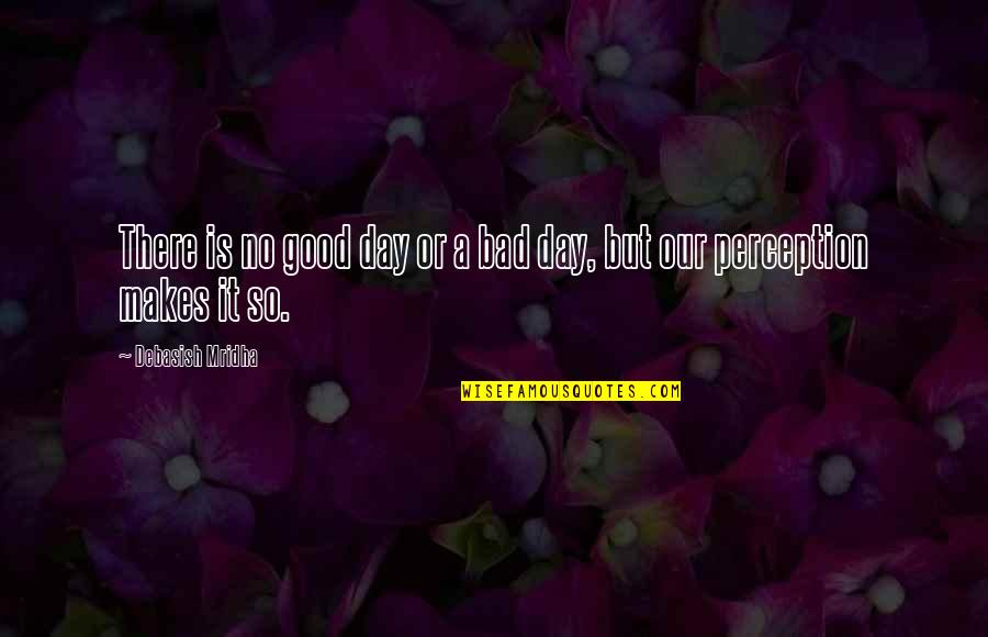 Good Day Bad Day Quotes By Debasish Mridha: There is no good day or a bad