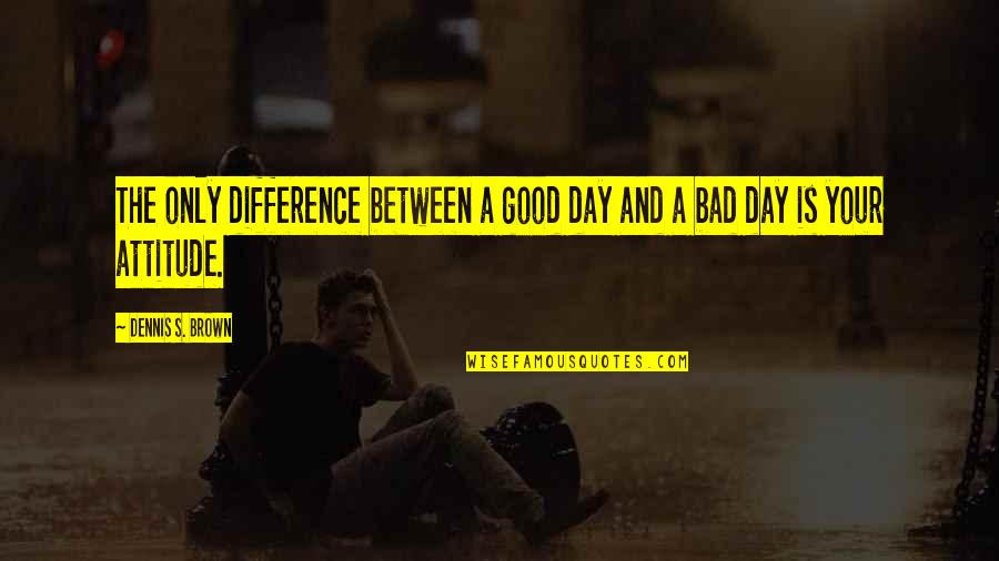 Good Day Bad Day Quotes By Dennis S. Brown: The only difference between a good day and