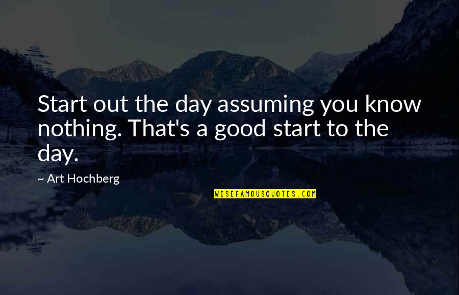 Good Day Out Quotes By Art Hochberg: Start out the day assuming you know nothing.