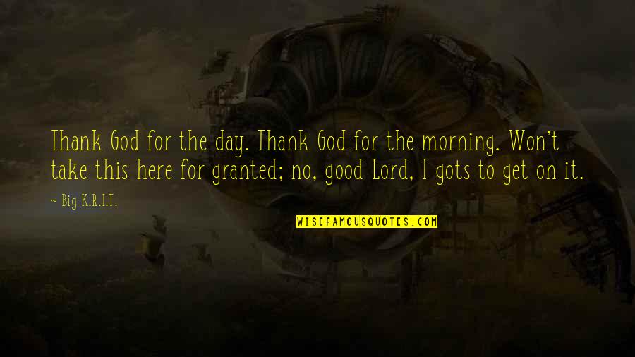 Good Day To Day Quotes By Big K.R.I.T.: Thank God for the day. Thank God for