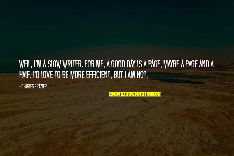 Good Day To Day Quotes By Charles Frazier: Well, I'm a slow writer. For me, a