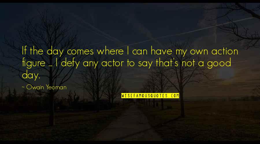 Good Day To Day Quotes By Owain Yeoman: If the day comes where I can have