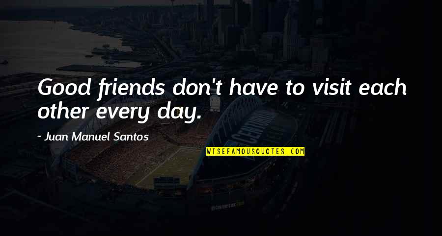 Good Day With Friends Quotes By Juan Manuel Santos: Good friends don't have to visit each other