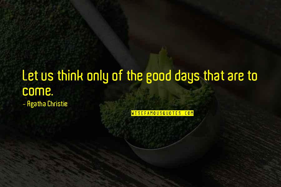 Good Days To Come Quotes By Agatha Christie: Let us think only of the good days