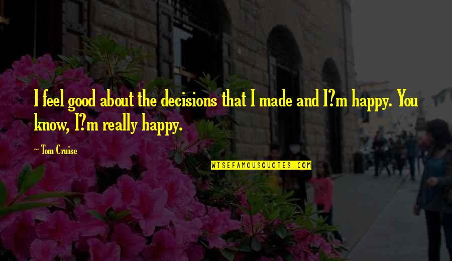 Good Decision Quotes By Tom Cruise: I feel good about the decisions that I