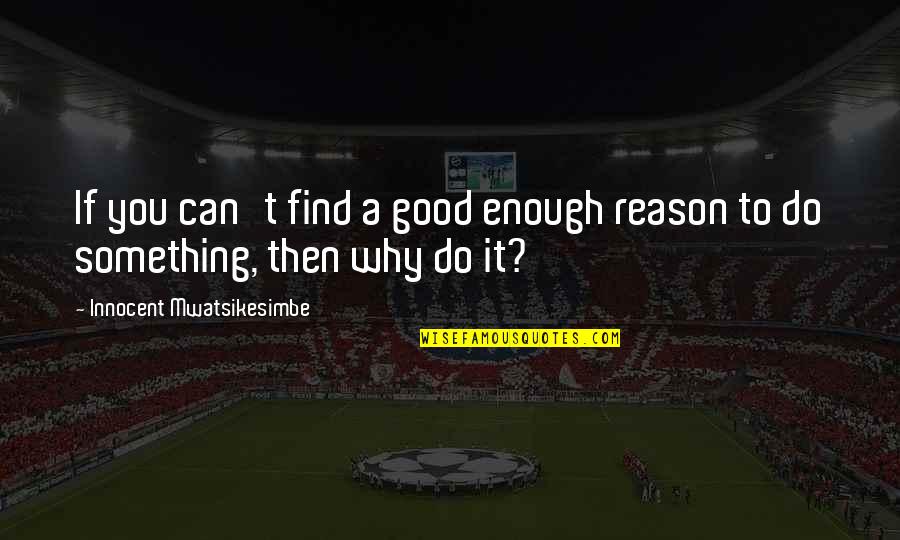 Good Decisions Quotes By Innocent Mwatsikesimbe: If you can't find a good enough reason