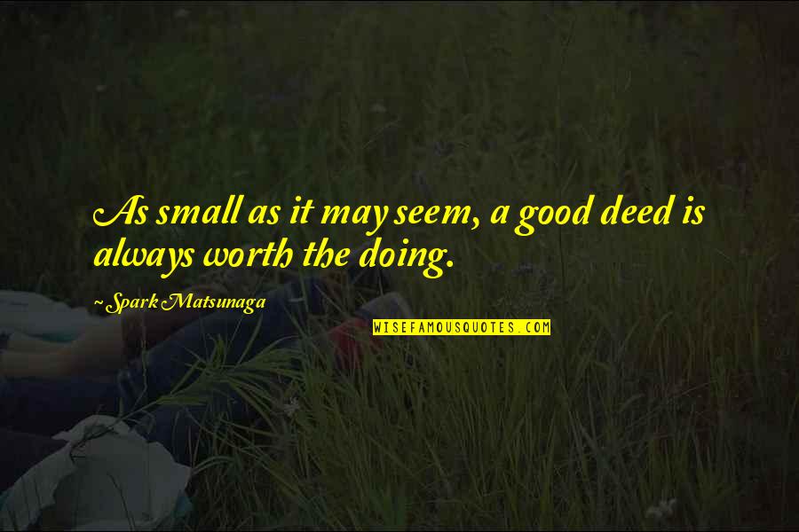 Good Deed Quotes By Spark Matsunaga: As small as it may seem, a good Good Deed Quotes By Spark Matsunaga: As small as it may seem, a good