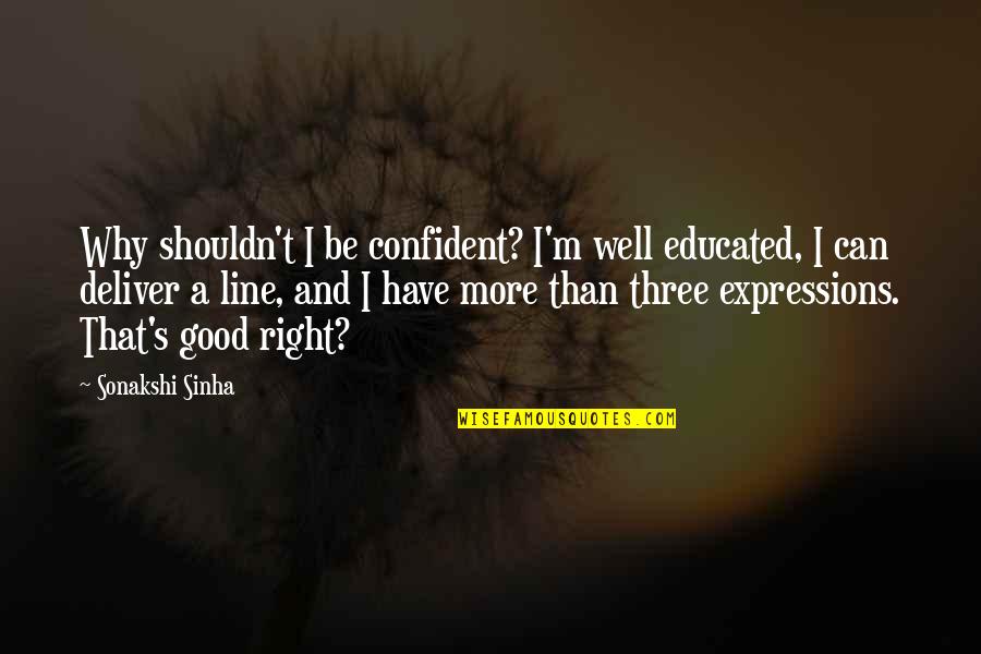 Good Deliver Quotes By Sonakshi Sinha: Why shouldn't I be confident? I'm well educated,