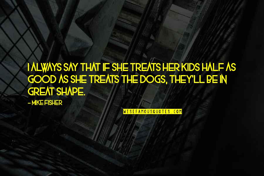 Good Dogs Quotes By Mike Fisher: I always say that if she treats her